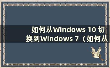 如何从Windows 10 切换到Windows 7（如何从Windows 10 切换到Windows 7）